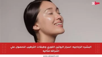 البشرة الزجاجية: أسرار الروتين الكوري وطبقات الترطيب للحصول على إشراقة مثالية
